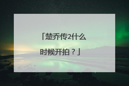 楚乔传2什么时候开拍？