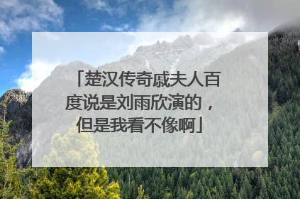楚汉传奇戚夫人百度说是刘雨欣演的，但是我看不像啊