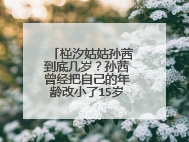 槿汐姑姑孙茜到底几岁？孙茜曾经把自己的年龄改小了15岁，是真的吗？