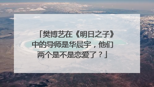 樊博艺在《明日之子》中的导师是华晨宇，他们两个是不是恋爱了？