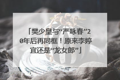 樊少皇与“严咏春”20年后再同框！原来李婷宜还是“龙女郎”