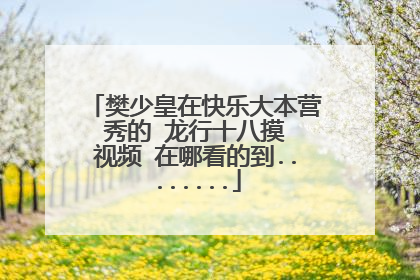 樊少皇在快乐大本营 秀的 龙行十八摸 视频 在哪看的到........