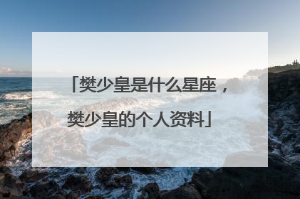 樊少皇是什么星座，樊少皇的个人资料