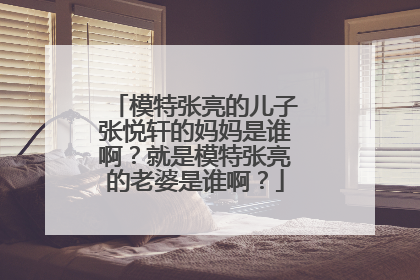 模特张亮的儿子张悦轩的妈妈是谁啊?就是模特张亮的老婆是谁啊?