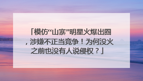 模仿“山寨”明星火爆出圈,涉嫌不正当竞争!为何没火之前也没有人说侵权?