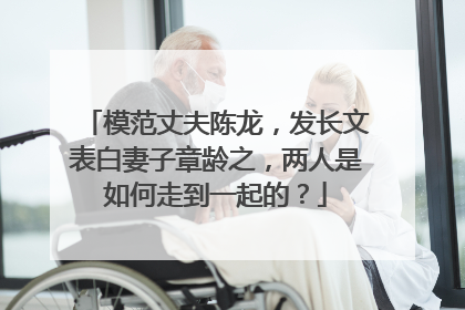 模范丈夫陈龙,发长文表白妻子章龄之,两人是如何走到一起的?