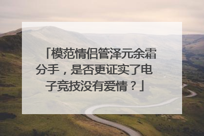 模范情侣管泽元余霜分手，是否更证实了电子竞技没有爱情？
