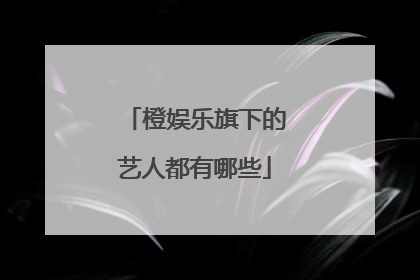 橙娱乐旗下的艺人都有哪些