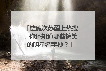 檀健次苏醒上热搜,你还知道哪些搞笑的明星名字梗?