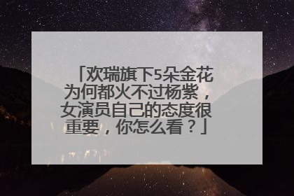 欢瑞旗下5朵金花为何都火不过杨紫，女演员自己的态度很重要，你怎么看？