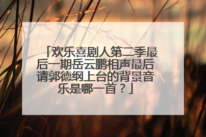 欢乐喜剧人第二季最后一期岳云鹏相声最后请郭德纲上台的背景音乐是哪一首？