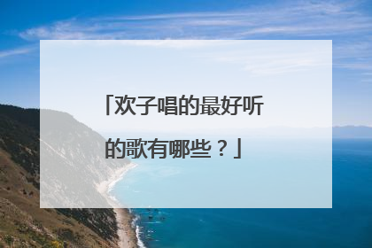 欢子唱的最好听的歌有哪些？
