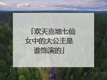 欢天喜地七仙女中的大公主是谁饰演的