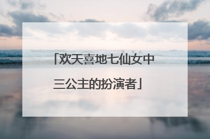 欢天喜地七仙女中三公主的扮演者