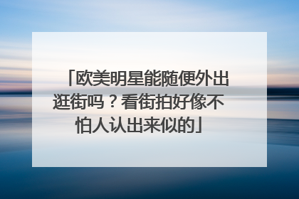 欧美明星能随便外出逛街吗?看街拍好像不怕人认出来似的