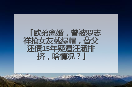 欧弟离婚，曾被罗志祥抢女友戴绿帽，替父还债15年疑遭汪涵排挤，啥情况？