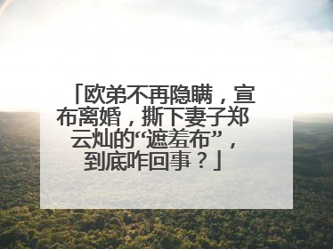 欧弟不再隐瞒，宣布离婚，撕下妻子郑云灿的“遮羞布”，到底咋回事？