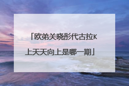 欧弟关晓彤代古拉K上天天向上是哪一期