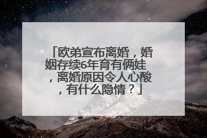 欧弟宣布离婚，婚姻存续6年育有俩娃，离婚原因令人心酸，有什么隐情？