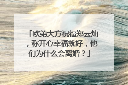 欧弟大方祝福郑云灿，称开心幸福就好，他们为什么会离婚？