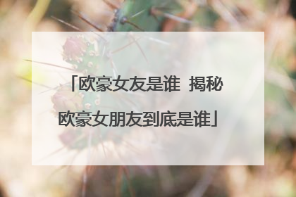 欧豪女友是谁 揭秘欧豪女朋友到底是谁