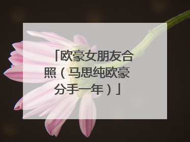 欧豪女朋友合照(马思纯欧豪分手一年)