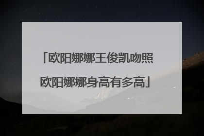 欧阳娜娜王俊凯吻照 欧阳娜娜身高有多高