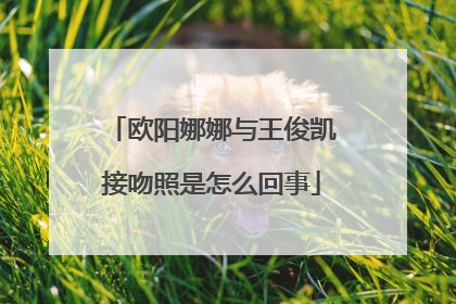 欧阳娜娜与王俊凯接吻照是怎么回事