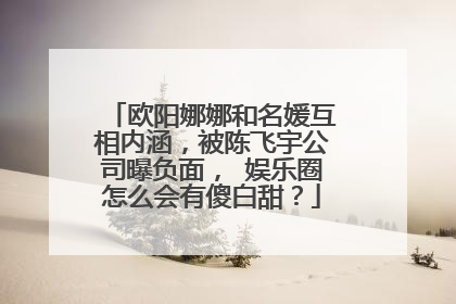 欧阳娜娜和名媛互相内涵,被陈飞宇公司曝负面, 娱乐圈怎么会有傻白甜?