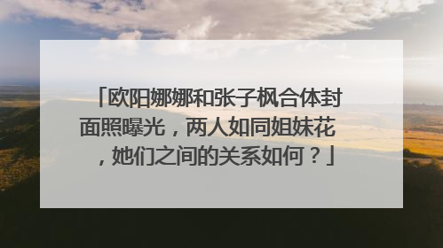 欧阳娜娜和张子枫合体封面照曝光,两人如同姐妹花,她们之间的关系如何?