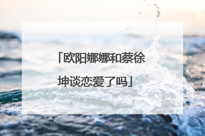 欧阳娜娜和蔡徐坤谈恋爱了吗