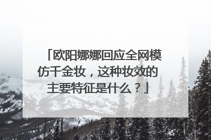 欧阳娜娜回应全网模仿千金妆，这种妆效的主要特征是什么？