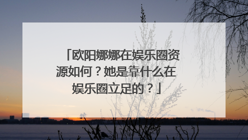 欧阳娜娜在娱乐圈资源如何?她是靠什么在娱乐圈立足的?