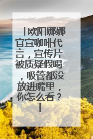 欧阳娜娜官宣咖啡代言，宣传片被质疑假喝，吸管都没放进嘴里，你怎么看？