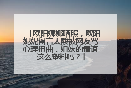 欧阳娜娜晒照，欧阳妮妮留言太酸被网友骂心理扭曲，姐妹的情谊这么塑料吗？