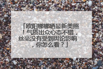 欧阳娜娜晒最新美照！气质出众心态不错，丝毫没有受到舆论影响，你怎么看？