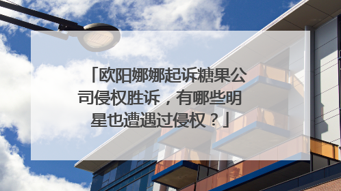 欧阳娜娜起诉糖果公司侵权胜诉，有哪些明星也遭遇过侵权？