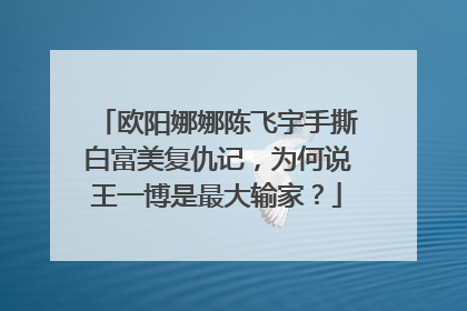 欧阳娜娜陈飞宇手撕白富美复仇记,为何说王一博是最大输家?