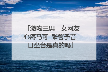 激吻三男一女网友心疼马可 张馨予昔日坐台是真的吗