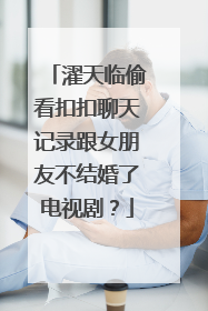 濯天临偷看扣扣聊天记录跟女朋友不结婚了电视剧？