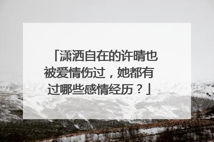 潇洒自在的许晴也被爱情伤过，她都有过哪些感情经历？