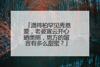 潘玮柏罕见秀恩爱，老婆宣云开心晒美照，男方的留言有多么甜蜜？
