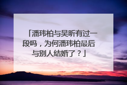 潘玮柏与吴昕有过一段吗，为何潘玮柏最后与别人结婚了？