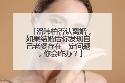潘玮柏否认离婚，如果结婚后你发现自己老婆存在一定问题，你会咋办？