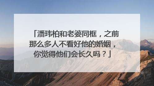 潘玮柏和老婆同框,之前那么多人不看好他的婚姻,你觉得他们会长久吗?