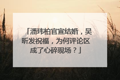 潘玮柏官宣结婚，吴昕发祝福，为何评论区成了心碎现场？