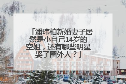 潘玮柏新婚妻子居然是小自己14岁的空姐，还有哪些明星娶了圈外人？
