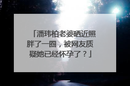 潘玮柏老婆晒近照胖了一圈，被网友质疑她已经怀孕了？
