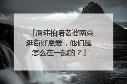 潘玮柏陪老婆南京逛街好恩爱，他们是怎么在一起的？