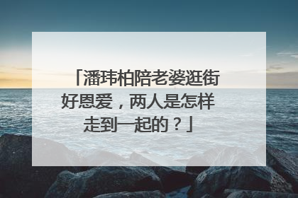 潘玮柏陪老婆逛街好恩爱，两人是怎样走到一起的？